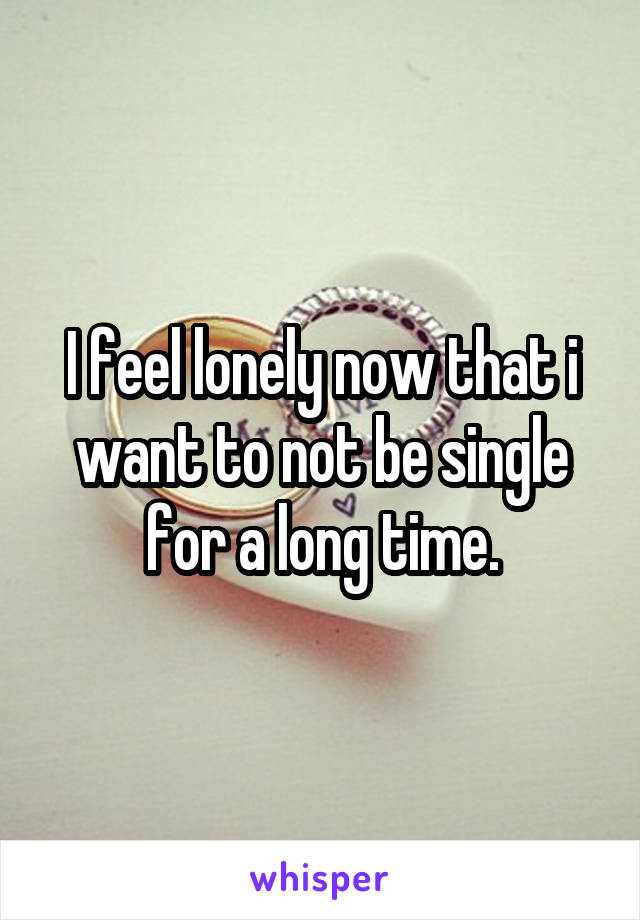 I feel lonely now that i want to not be single for a long time.