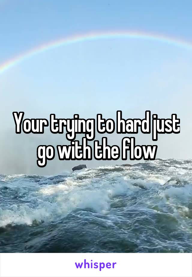 Your trying to hard just go with the flow