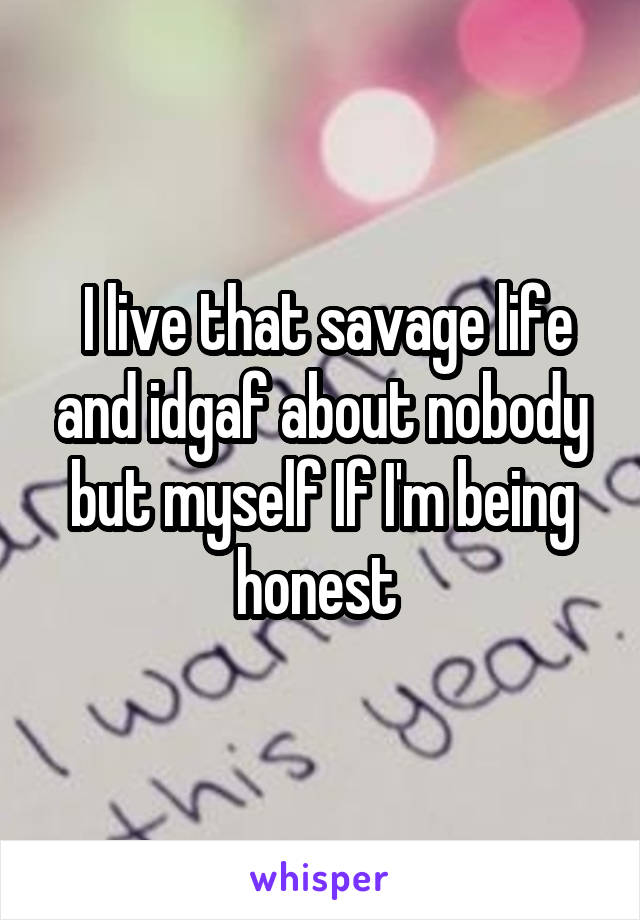  I live that savage life and idgaf about nobody but myself If I'm being honest 