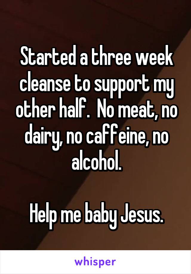 Started a three week cleanse to support my other half.  No meat, no dairy, no caffeine, no alcohol.

Help me baby Jesus.