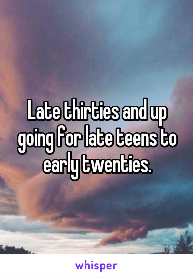 Late thirties and up going for late teens to early twenties.