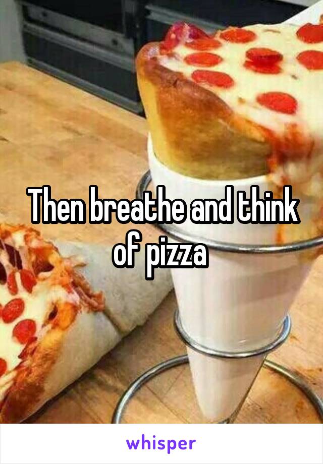 Then breathe and think of pizza 