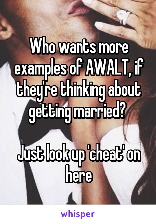 Who wants more examples of AWALT, if they're thinking about getting married? 

Just look up 'cheat' on here
