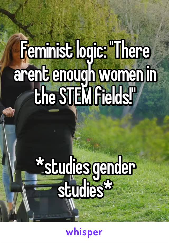 Feminist logic: "There arent enough women in the STEM fields!"


*studies gender studies*