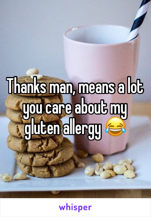 Thanks man, means a lot you care about my gluten allergy 😂