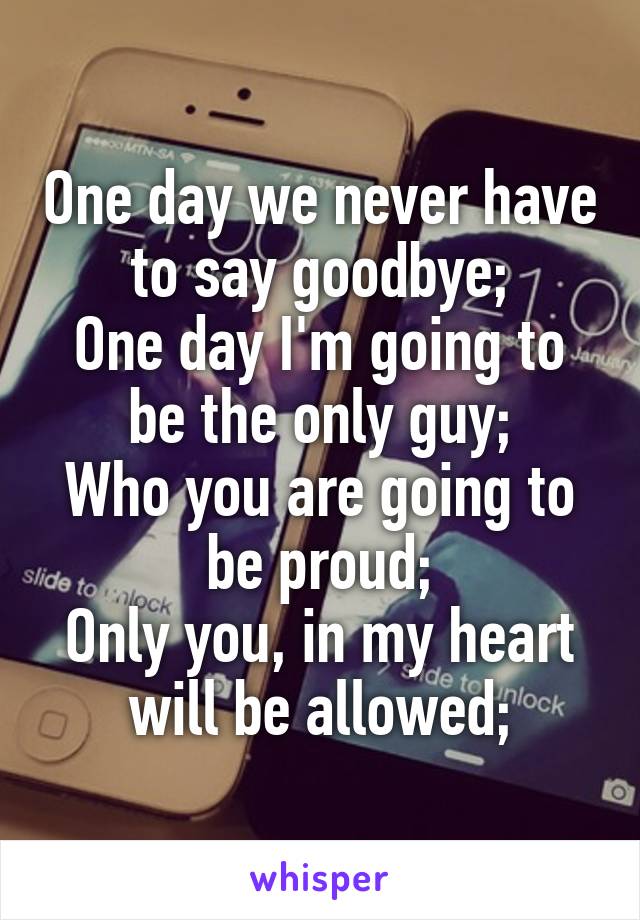 One day we never have to say goodbye;
One day I'm going to be the only guy;
Who you are going to be proud;
Only you, in my heart will be allowed;