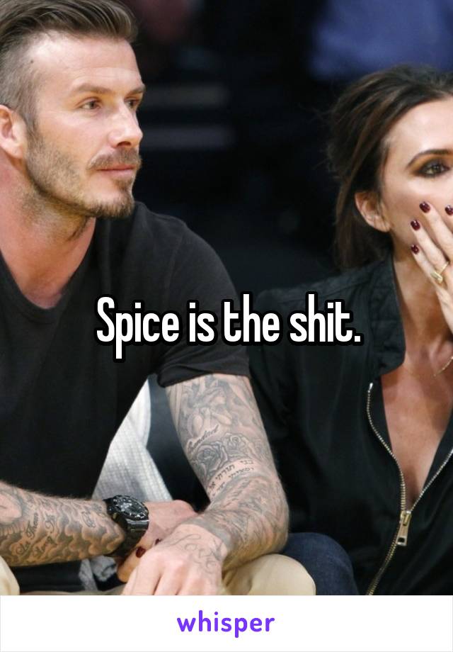 Spice is the shit.