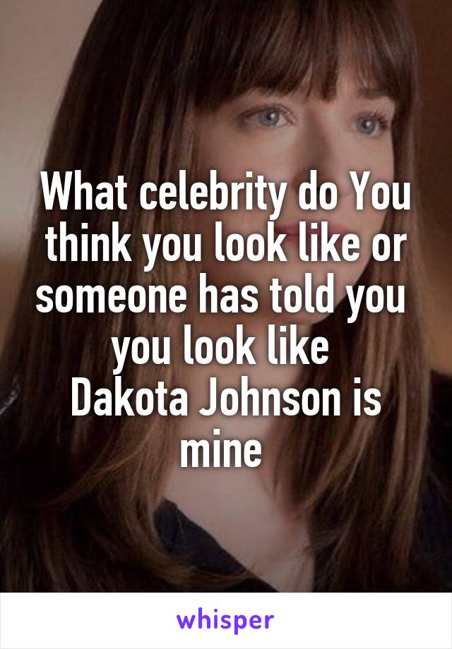 What celebrity do You think you look like or someone has told you  you look like 
Dakota Johnson is mine 