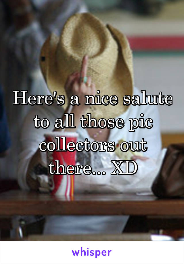 Here's a nice salute to all those pic collectors out there... XD