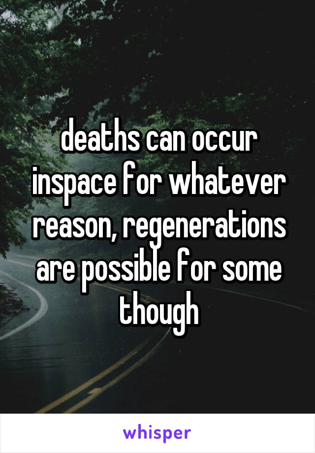 deaths can occur inspace for whatever reason, regenerations are possible for some though