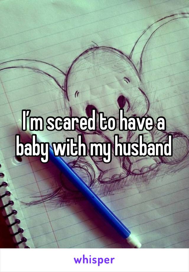 I’m scared to have a baby with my husband 