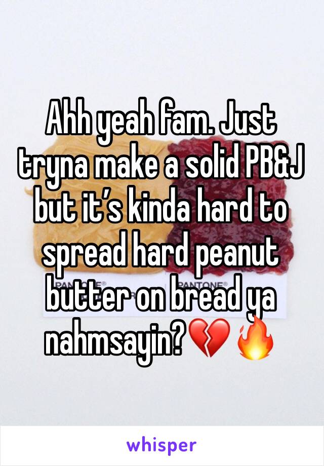 Ahh yeah fam. Just tryna make a solid PB&J but it’s kinda hard to spread hard peanut butter on bread ya nahmsayin?💔🔥