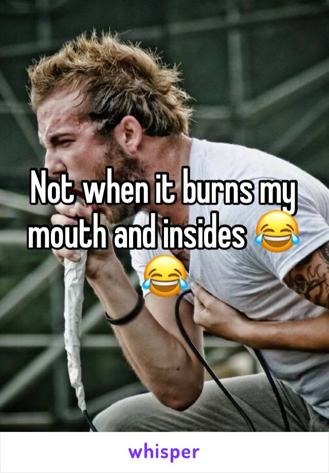 Not when it burns my mouth and insides 😂😂