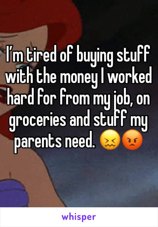 I’m tired of buying stuff with the money I worked hard for from my job, on groceries and stuff my parents need. 😖😡