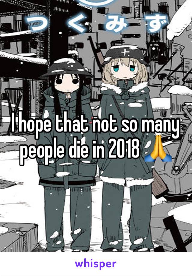 I hope that not so many people die in 2018 🙏