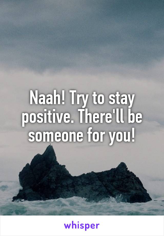 Naah! Try to stay positive. There'll be someone for you!