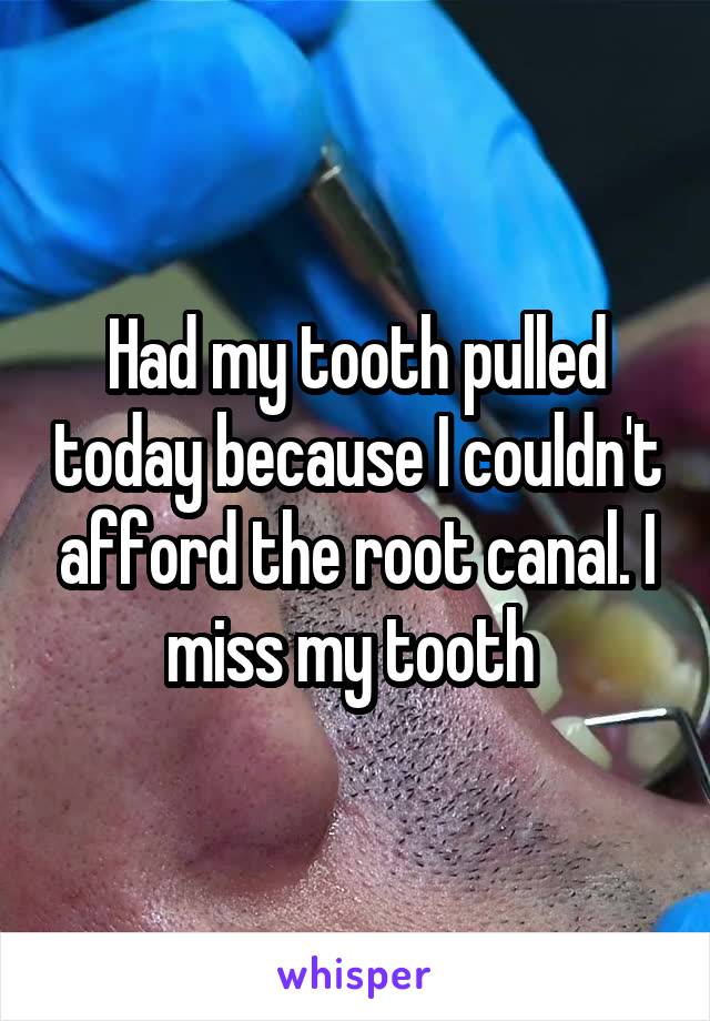 Had my tooth pulled today because I couldn't afford the root canal. I miss my tooth 