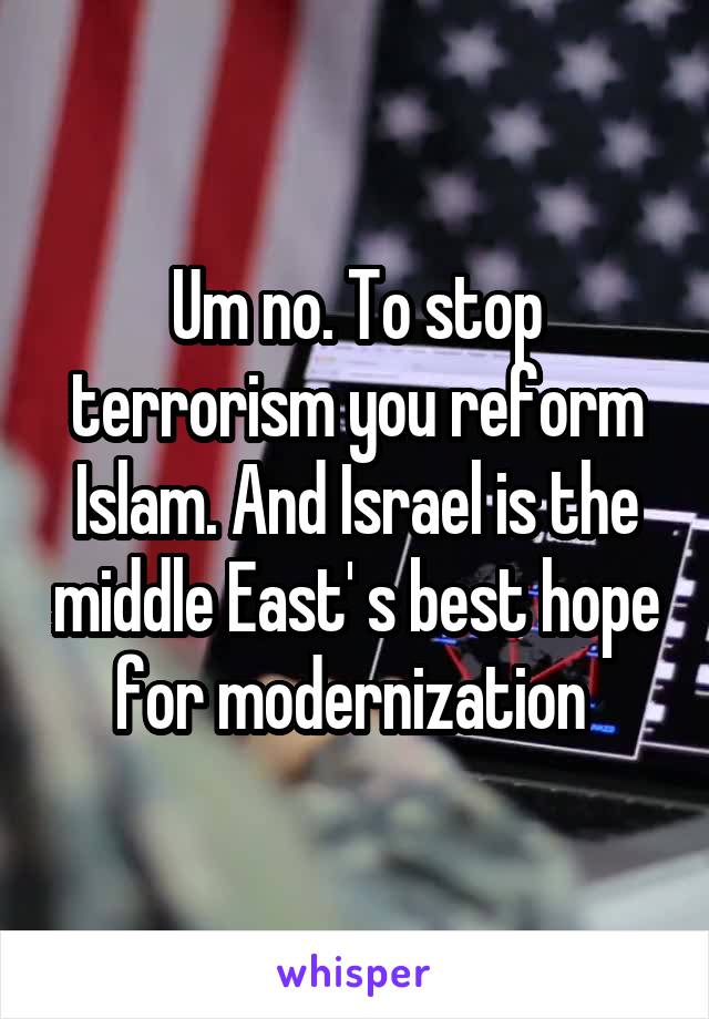 Um no. To stop terrorism you reform Islam. And Israel is the middle East' s best hope for modernization 