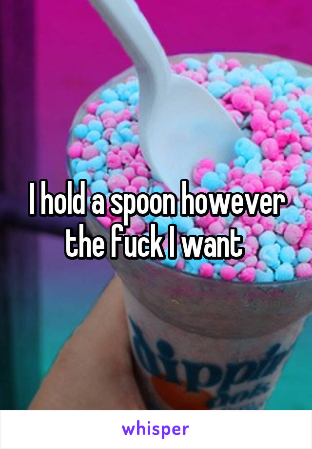 I hold a spoon however the fuck I want 