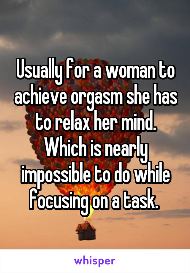 Usually for a woman to achieve orgasm she has to relax her mind. Which is nearly impossible to do while focusing on a task. 