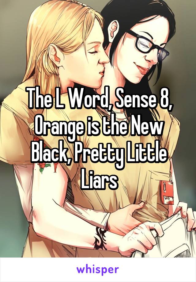 The L Word, Sense 8, Orange is the New Black, Pretty Little Liars
