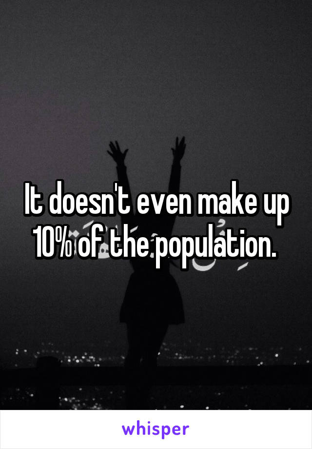 It doesn't even make up 10% of the population. 