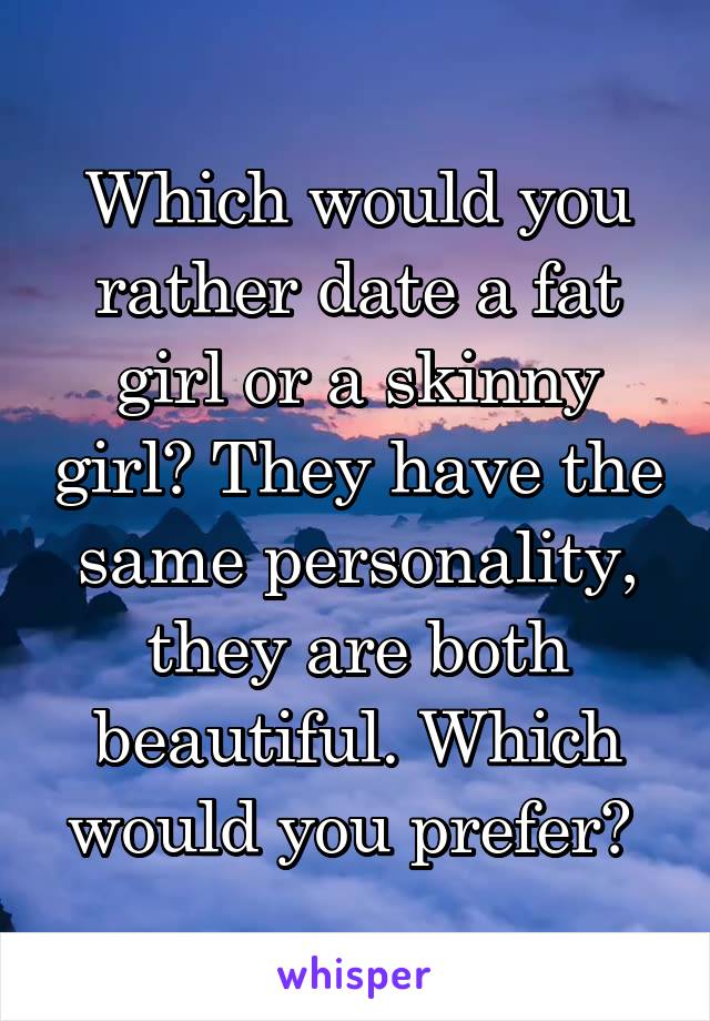 Which would you rather date a fat girl or a skinny girl? They have the same personality, they are both beautiful. Which would you prefer? 