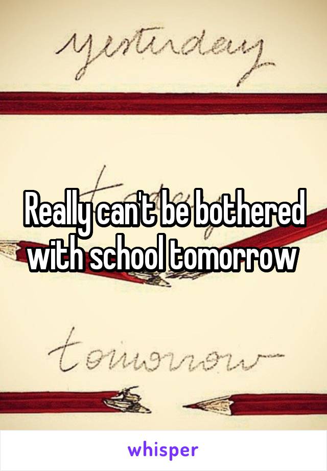 Really can't be bothered with school tomorrow 