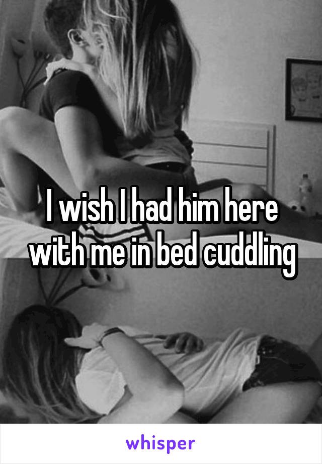 I wish I had him here with me in bed cuddling