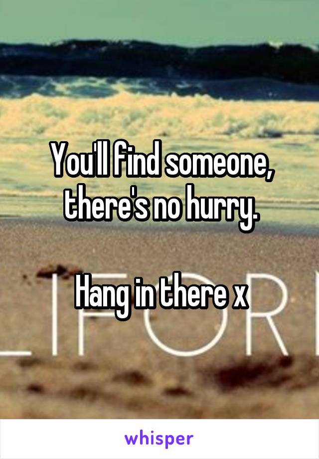 You'll find someone, there's no hurry.

Hang in there x
