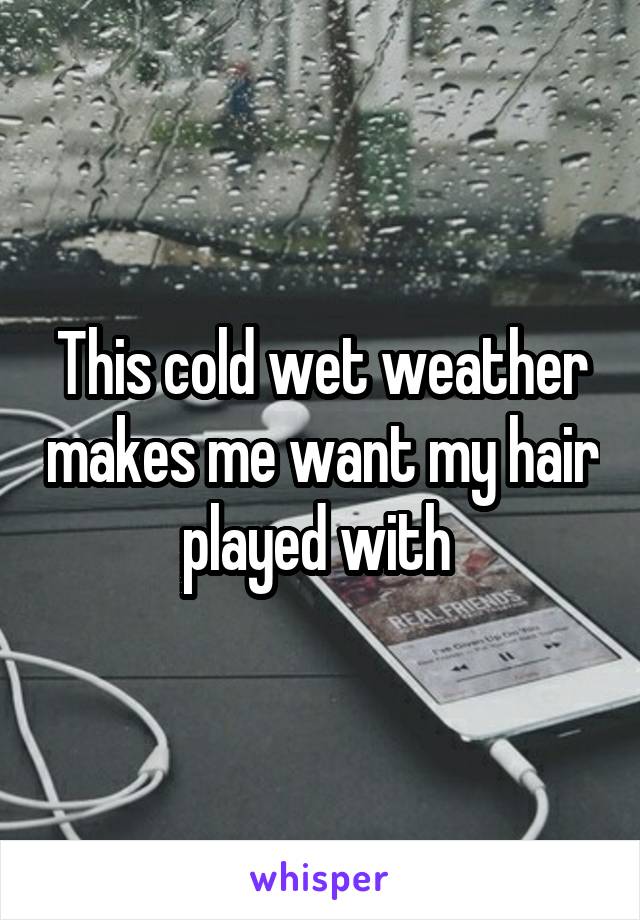 This cold wet weather makes me want my hair played with 