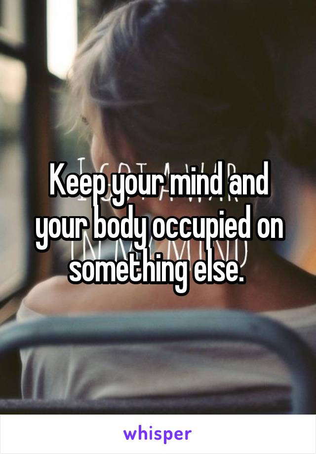 Keep your mind and your body occupied on something else. 