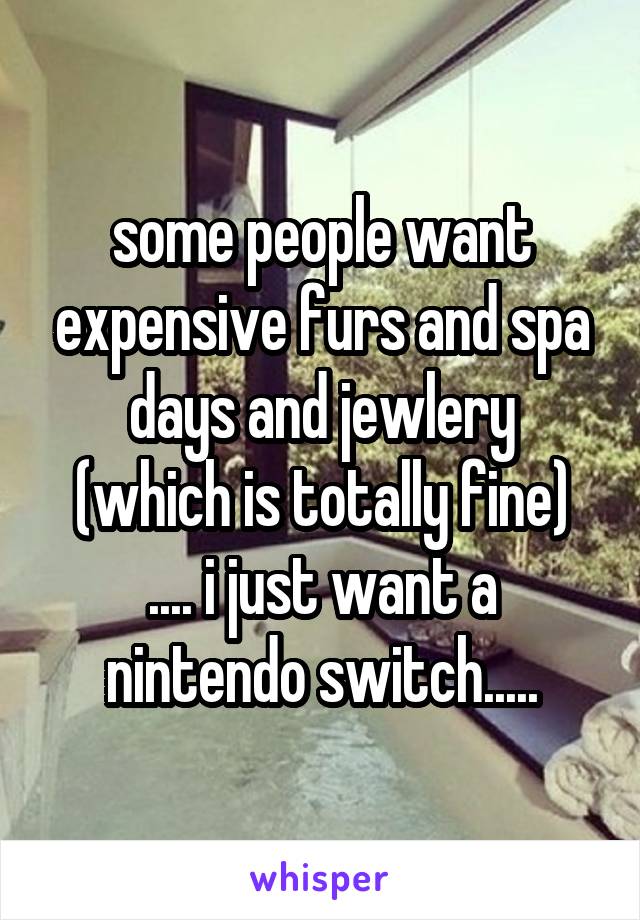 some people want expensive furs and spa days and jewlery
(which is totally fine)
.... i just want a nintendo switch.....
