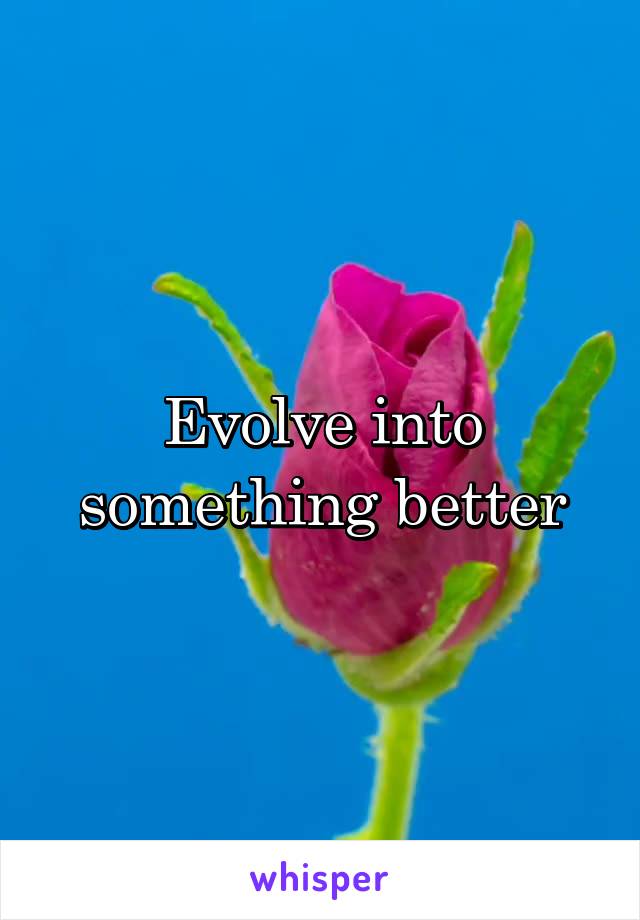 Evolve into something better