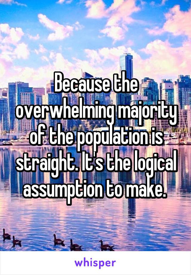 Because the overwhelming majority of the population is straight. It's the logical assumption to make. 