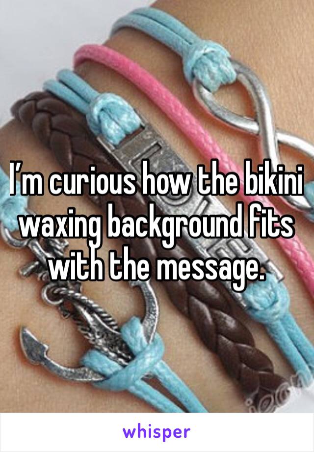 I’m curious how the bikini waxing background fits with the message.
