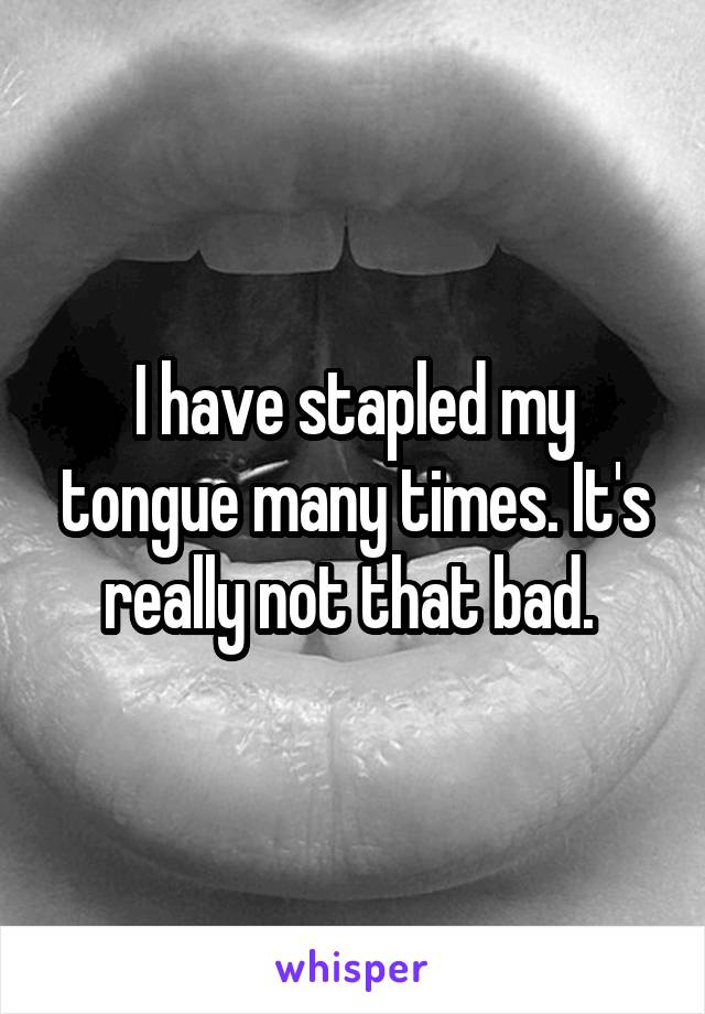 I have stapled my tongue many times. It's really not that bad. 