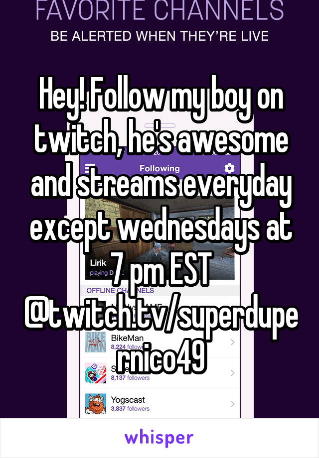 Hey! Follow my boy on twitch, he's awesome and streams everyday except wednesdays at 7 pm EST @twitch.tv/superdupernico49