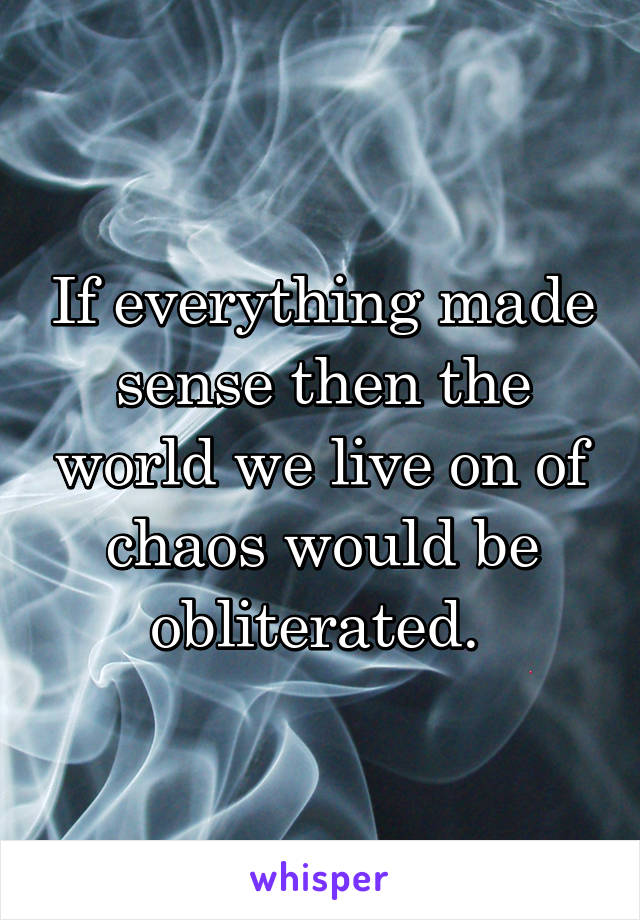 If everything made sense then the world we live on of chaos would be obliterated. 