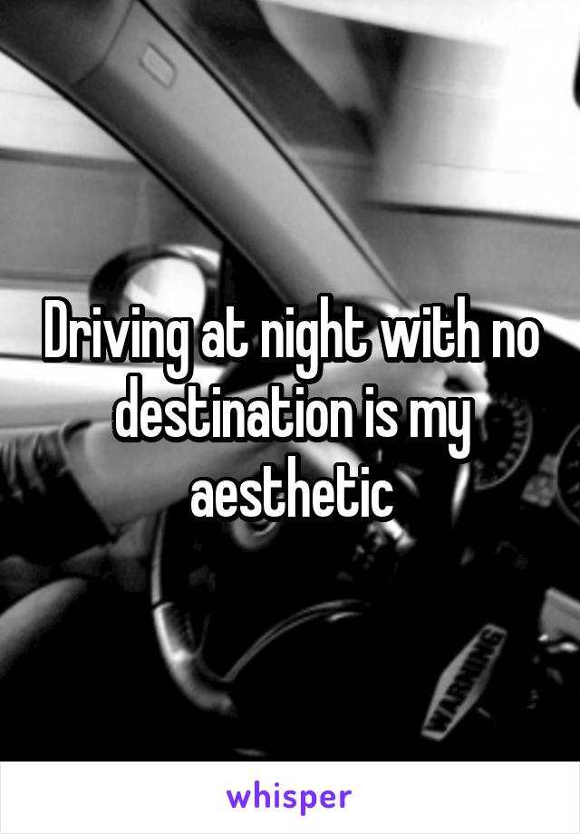 Driving at night with no destination is my aesthetic