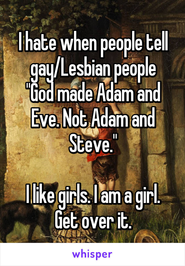 I hate when people tell gay/Lesbian people
"God made Adam and Eve. Not Adam and Steve."

I like girls. I am a girl. Get over it.