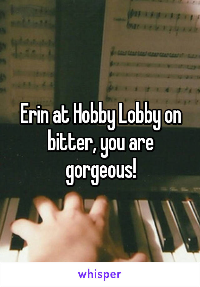 Erin at Hobby Lobby on bitter, you are gorgeous!