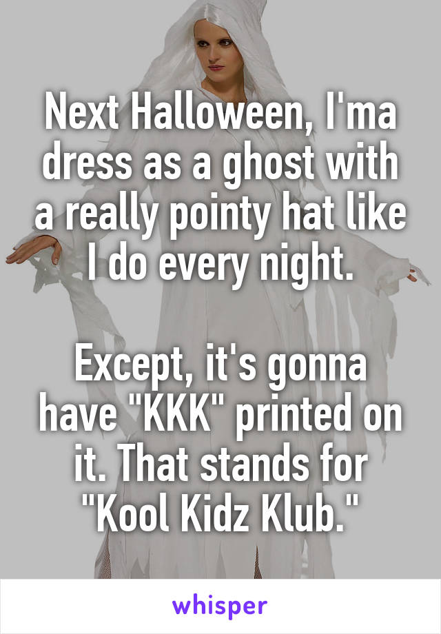 Next Halloween, I'ma dress as a ghost with a really pointy hat like I do every night.

Except, it's gonna have "KKK" printed on it. That stands for "Kool Kidz Klub."
