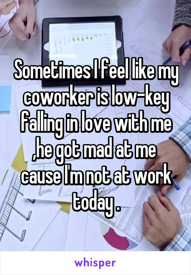 Sometimes I feel like my coworker is low-key falling in love with me ,he got mad at me  cause I'm not at work today .
