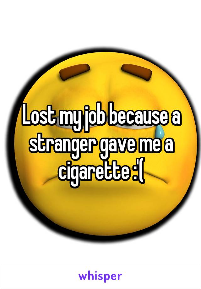 Lost my job because a stranger gave me a cigarette :'(
