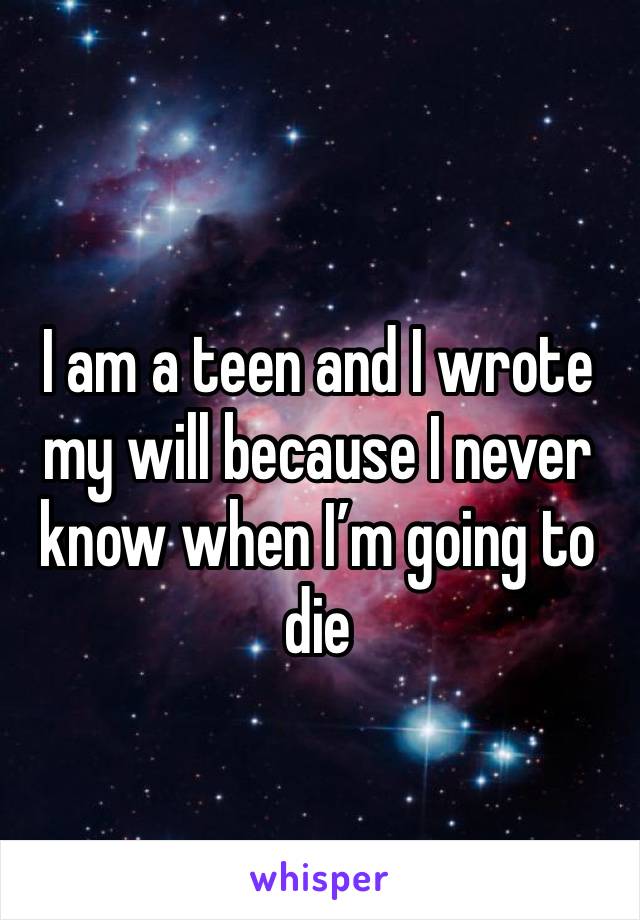 I am a teen and I wrote my will because I never know when I’m going to die 