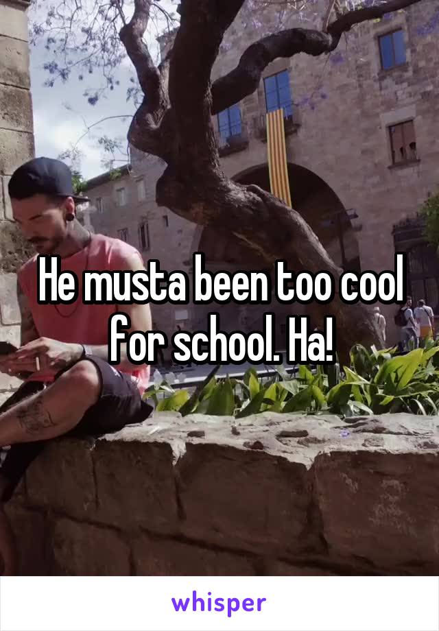 He musta been too cool for school. Ha!