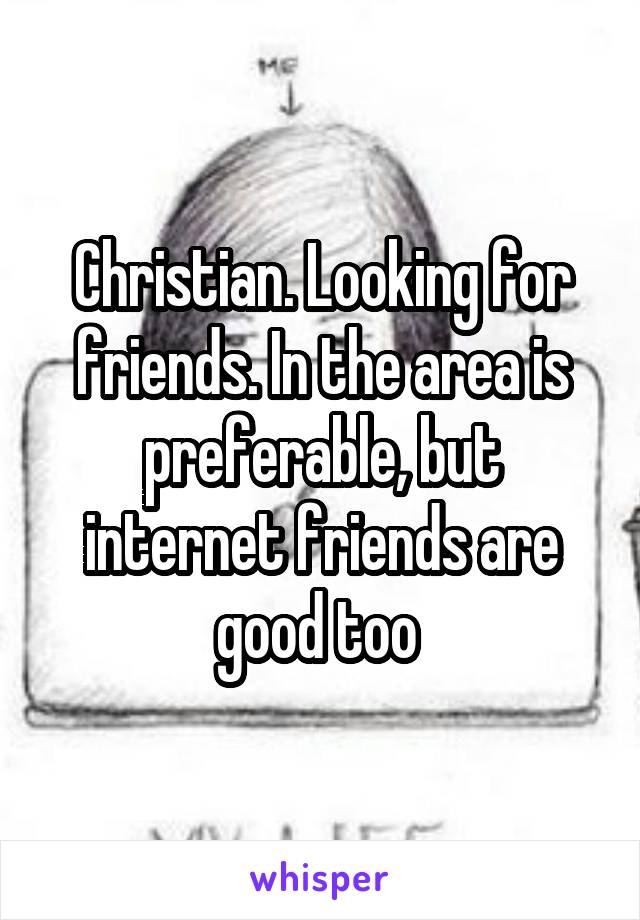 Christian. Looking for friends. In the area is preferable, but internet friends are good too 