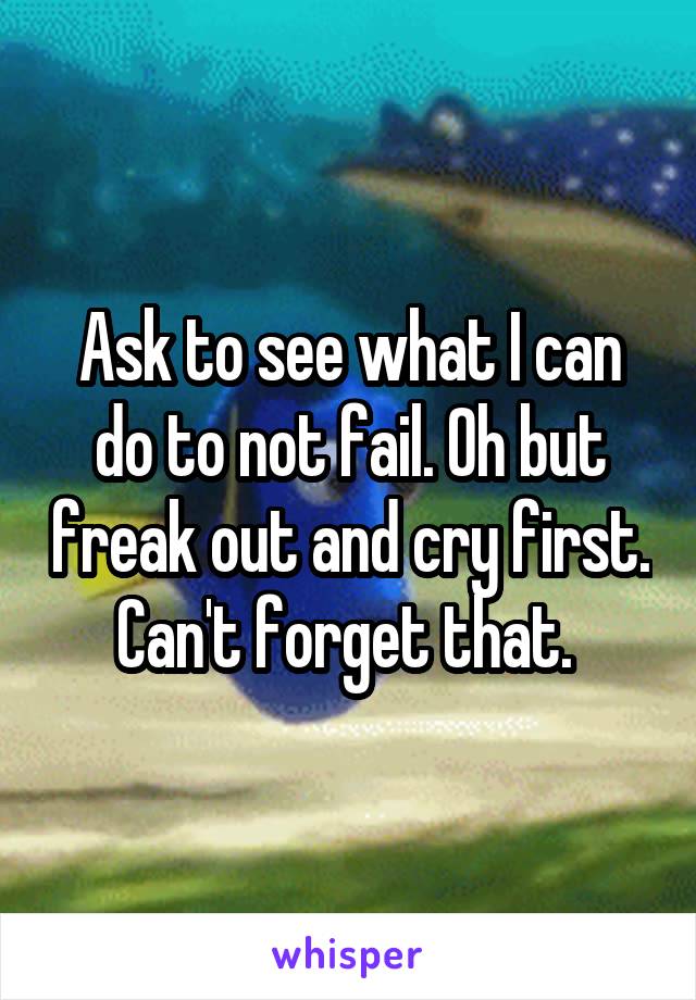 Ask to see what I can do to not fail. Oh but freak out and cry first. Can't forget that. 