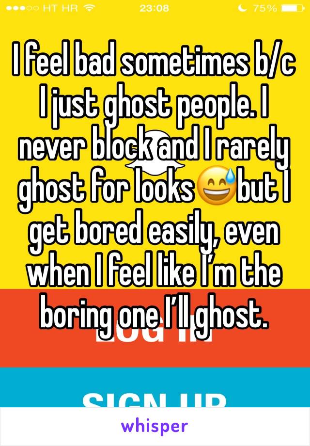 I feel bad sometimes b/c I just ghost people. I never block and I rarely ghost for looks😅but I get bored easily, even when I feel like I’m the boring one I’ll ghost. 